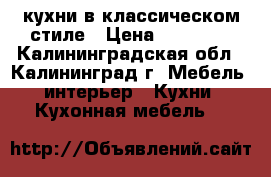 кухни в классическом стиле › Цена ­ 22 000 - Калининградская обл., Калининград г. Мебель, интерьер » Кухни. Кухонная мебель   